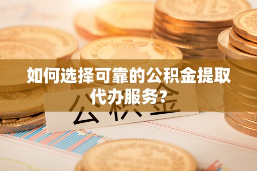 宜君如何选择可靠的公积金提取代办服务？